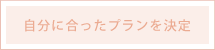 自分に合ったプランを決定